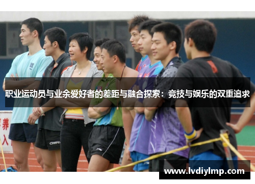 职业运动员与业余爱好者的差距与融合探索：竞技与娱乐的双重追求