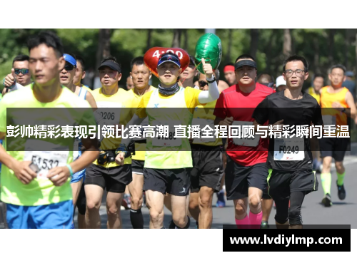 彭帅精彩表现引领比赛高潮 直播全程回顾与精彩瞬间重温