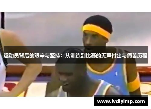 运动员背后的艰辛与坚持：从训练到比赛的无声付出与痛苦历程