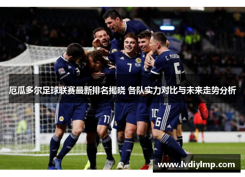 厄瓜多尔足球联赛最新排名揭晓 各队实力对比与未来走势分析