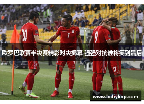 欧罗巴联赛半决赛精彩对决揭幕 强强对抗谁将笑到最后
