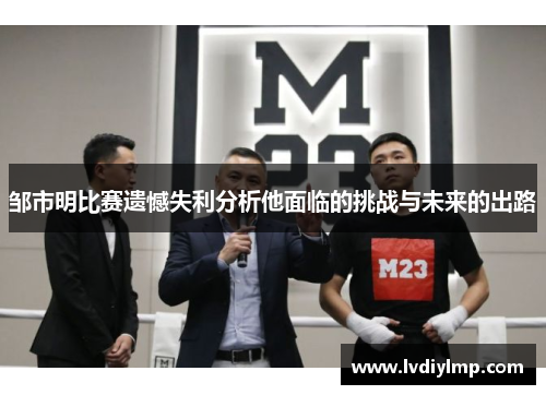 邹市明比赛遗憾失利分析他面临的挑战与未来的出路